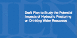 Draft Plan to Study the Potential Impacts of Hydraulic Fracturing on Drinking Wa